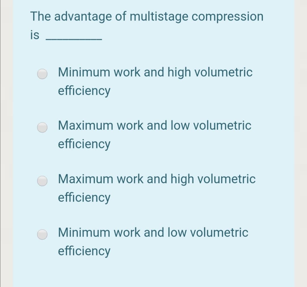 The advantage of multistage compression
is
Minimum work and high volumetric
efficiency
Maximum work and low volumetric
efficiency
Maximum work and high volumetric
efficiency
Minimum work and low volumetric
efficiency
