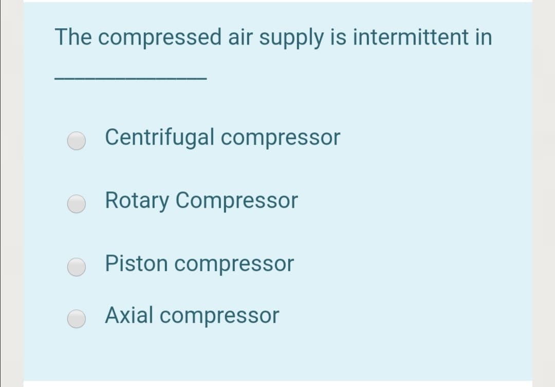 The compressed air supply is intermittent in
Centrifugal compressor
Rotary Compressor
Piston compressor
Axial compressor

