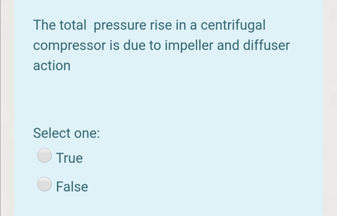 The total pressure rise in a centrifugal
compressor is due to impeller and diffuser
action
Select one:
True
False
