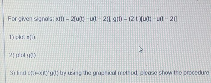 For given signals: x(t) = 2[u(t) -u(t − 2)], g(t) = (2-t)[u(t) -u(t - 2)]
1) plot x(t)
2) plot g(t)
k
3) find c(t)=x)t)*g(t) by using the graphical method, please show the procedure