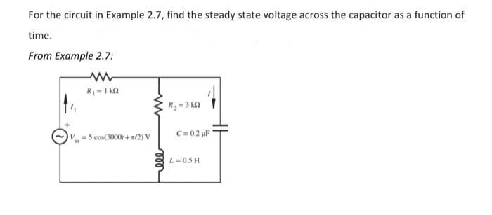 For the circuit in Example 2.7, find the steady state voltage across the capacitor as a function of
time.
From Example 2.7:
R₁ = 1kQ
= 5 cos(3000r+x/2) V
ele
R₂-3 k
C=0.2 µF 1
L=0.5 H