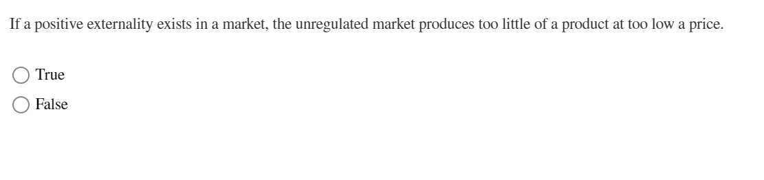 If a positive externality exists in a market, the unregulated market produces too little of a product at too low a price.
True
False