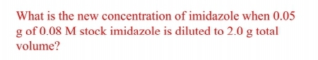 What is the new concentration of imidazole when 0.05
g of 0.08 M stock imidazole is diluted to 2.0 g total
volume?
