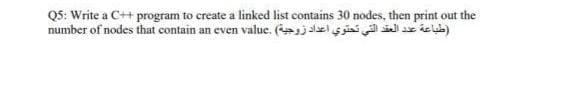 Q5: Write a C++ program to create a linked list contains 30 nodes, then print out the
(طباعة عدد العقد التي تحتوي اعداد زوجية) .number of nodes that contain an even value