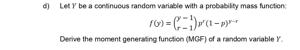 d)
Let Y be a continuous random variable with a probability mass function:
- 1
fV) = (,) p"(1– p)"-*
- 1
Derive the moment generating function (MGF) of a random variable Y.
