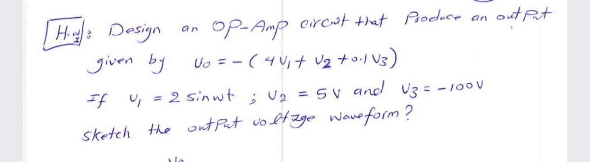 H: Design
OP-Amp eircwt that Poduce an out Put
an
given by
Uo = - ( 4 V,t Uz to.l U3)
If u, = 2 sinwt
= 5 V and U3 = -
100V
sketch the ont Put vo ltage waveform ?
