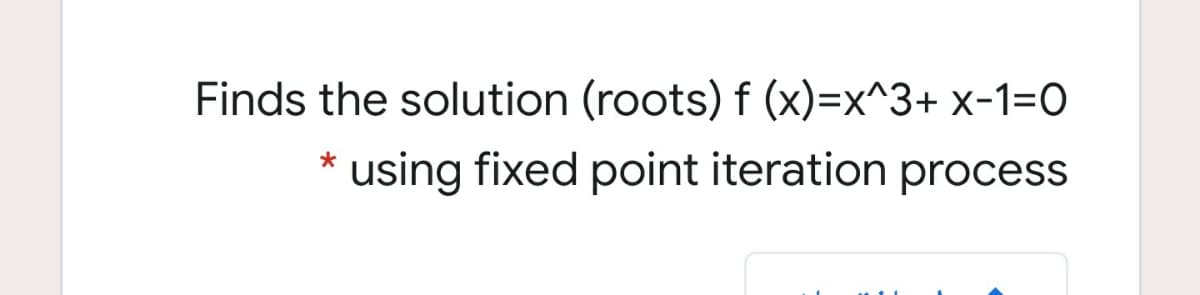 Finds the solution (roots) f (x)=x^3+ x-1=O
using fixed point iteration process
*
