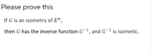 Please prove this
If G is an isometry of E",
then G has the inverse function G-1, and G-1 is isometic.
