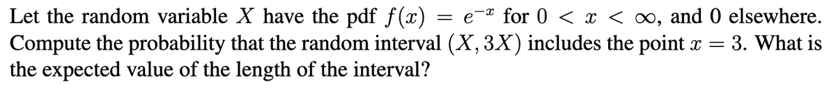 Let the random variable X have the pdf f(x)
Compute the probability that the random interval (X, 3X) includes the point x =
the expected value of the length of the interval?
= e-* for 0 < x < ∞, and 0 elsewhere.
=3. What is
