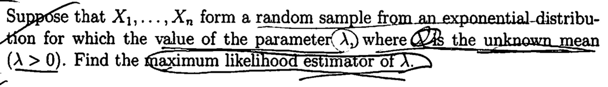 Suppose that X1,...,
tKon for which the value of the parameter( A,) where As the unknown mean
(A > 0). Find the maximum likelihood estimator of A
Xn form a random sample from an exponential-distribu-
••• )
