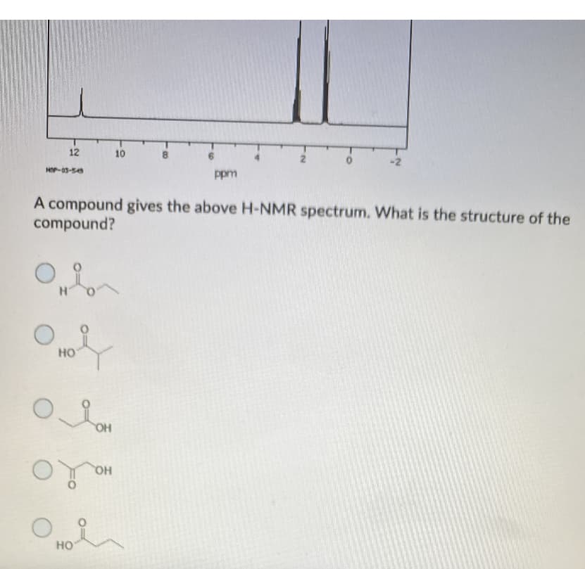 12
10
-2
HOP-03-5
ppm
A compound gives the above H-NMR spectrum. What is the structure of the
compound?
HO
OH
HO
но
