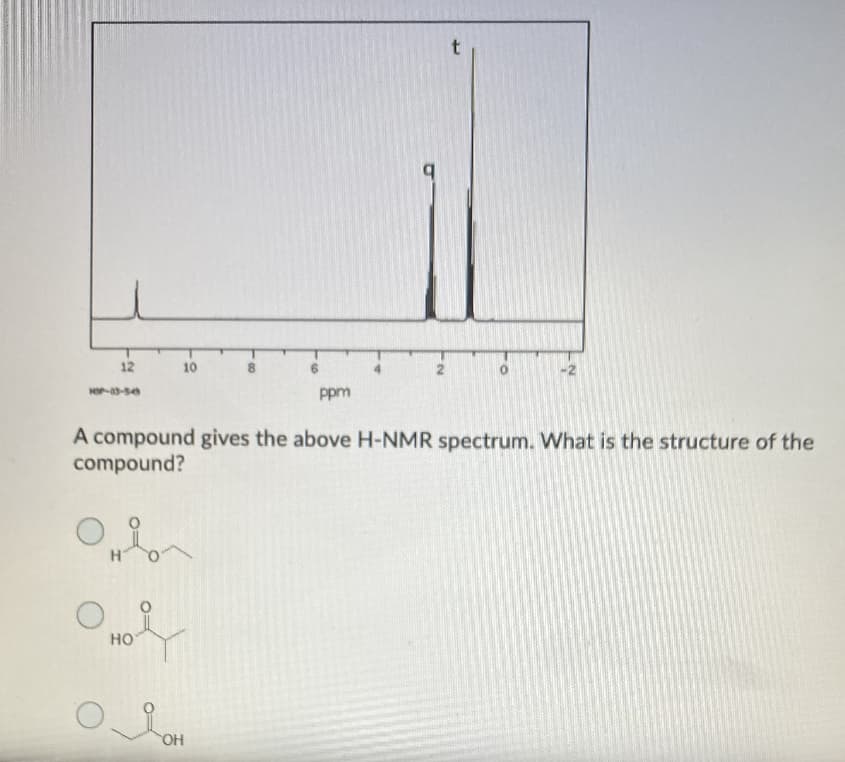 12
10
ppm
A compound gives the above H-NMR spectrum. What is the structure of the
compound?
но
