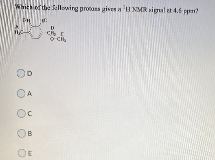 Which of the following protons gives a 'H NMR signal at 4.6 ppm?
BH
HC
A
H,C-
CH2 E
0-CH3
OA
C
