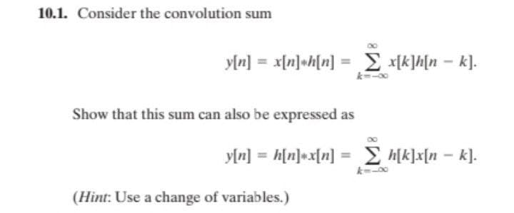 10.1. Consider the convolution sum
y[n] = x[n]•h[n] = E xlk]h[n – k].
%3D
Show that this sum can also be expressed as
yln]
h[n]•x[n] = h[k]x[n – k].
%3D
(Hint: Use a change of variables.)
