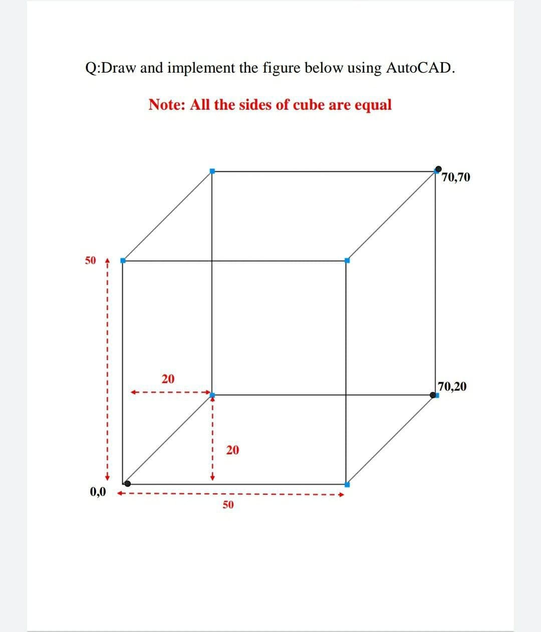 Q:Draw and implement the figure below using AutoCAD.
Note: All the sides of cube are equal
70,70
50
20
70,20
3D
0,0
50
20
