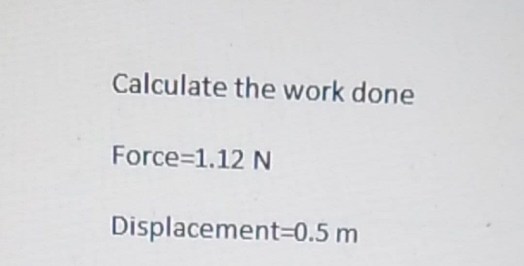 Calculate the work done
Force=1.12 N
Displacement=0.5 m