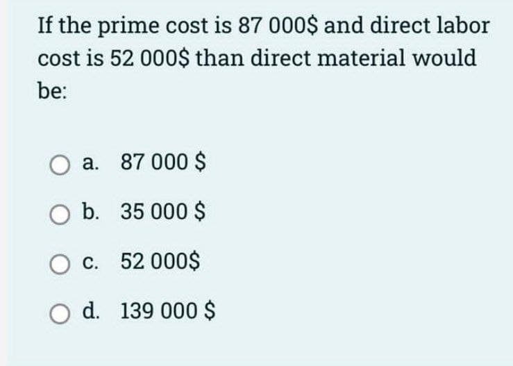 If the prime cost is 87 000$ and direct labor
cost is 52 000$ than direct material would
be:
O a. 87 000 $
O b.
35 000 $
O c. 52 000$
O d. 139 000 $
