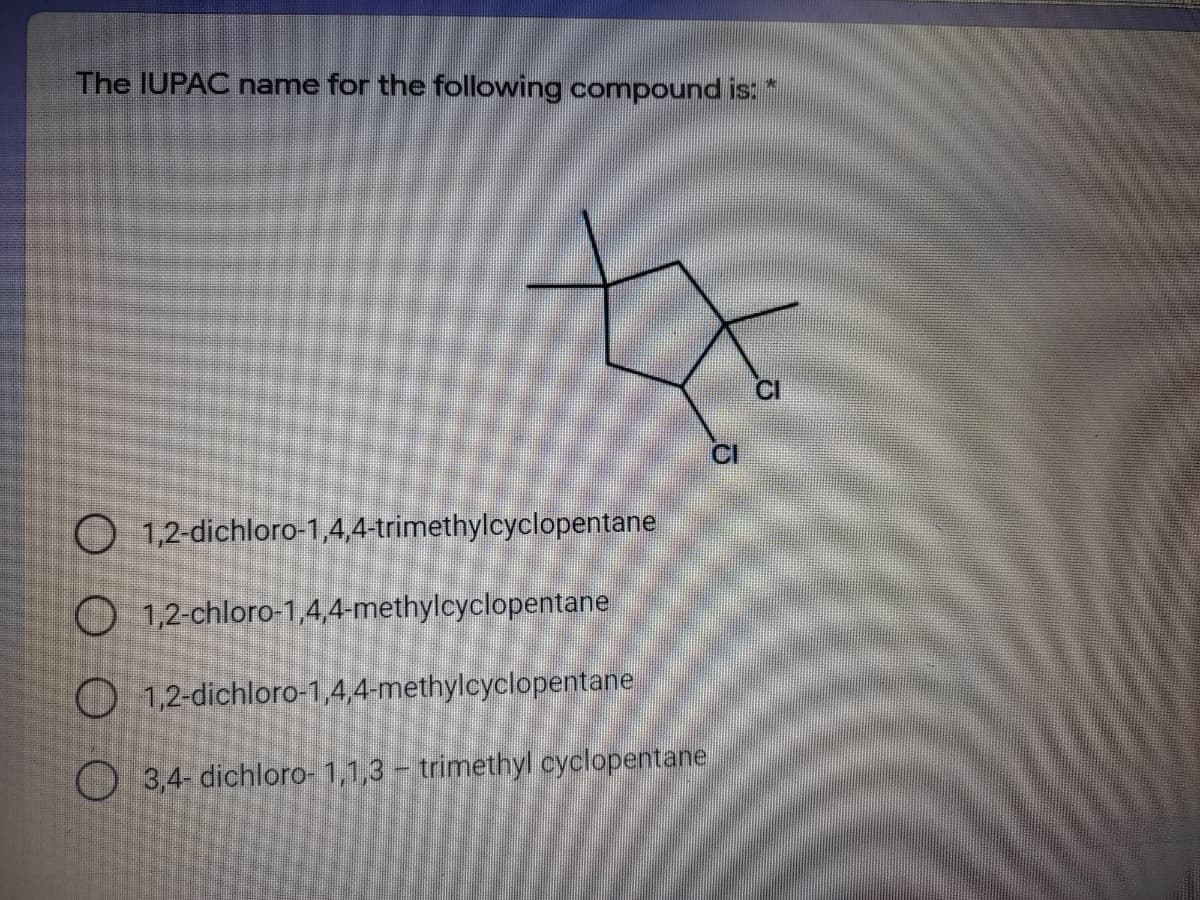 The IUPAC name for the following compound is: *
CI
O 1,2-dichloro-1,4,4-trimethylcyclopentane
O 1,2-chloro-1,4,4-methylcyclopentane
O 1,2-dichloro-1,4,4-methylcyclopentane
3,4- dichloro- 1,1,3- trimethyl cyclopentane.
