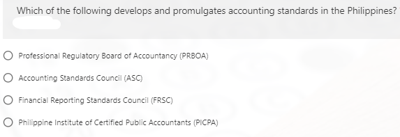 Which of the following develops and promulgates accounting standards in the Philippines?
O Professional Regulatory Board of Accountancy (PRBOA)
O Accounting Standards Council (ASC)
O Financial Reporting Standards Council (FRSC)
O Philippine Institute of Certified Public Accountants (PICPA)
