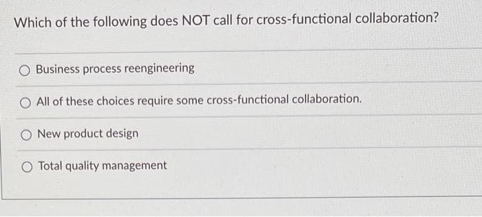 Which of the following does NOT call for cross-functional collaboration?
O Business process reengineering
O All of these choices require some cross-functional collaboration.
New product design
Total quality management