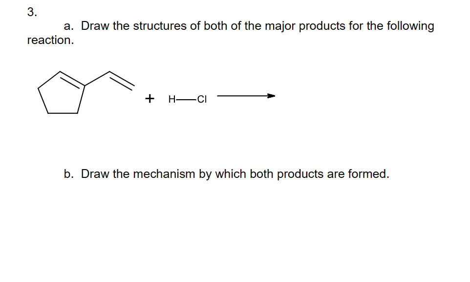 3.
a. Draw the structures of both of the major products for the following
reaction.
+H-CI
b. Draw the mechanism by which both products are formed.