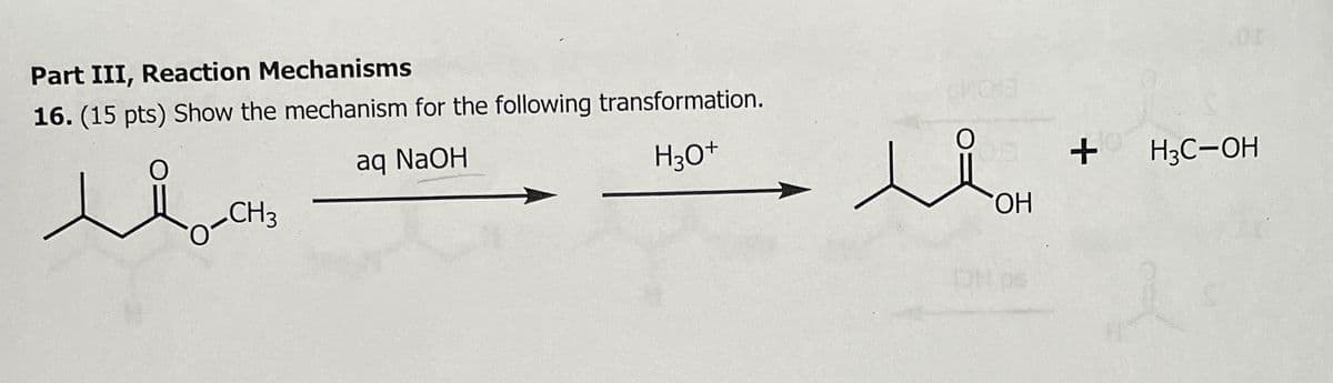 Part III, Reaction Mechanisms
16. (15 pts) Show the mechanism for the following transformation.
до
aq NaOH
.0%
БИОТЕ
H3O+
Мон
+
H3C-OH
OH