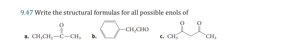 9.47 Write the structural formulas for all possible enols of
O
-CH2CHO
a. CH3CH2-C-CH3
b.
c. CH3
CH3
