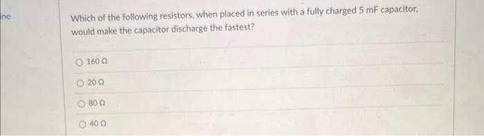 ne
Which of the following resistors, when placed in series with a fully charged 5 mF capacitor,
would make the capacitor discharge the fastest?
1600
2002
80 Q
40 Q