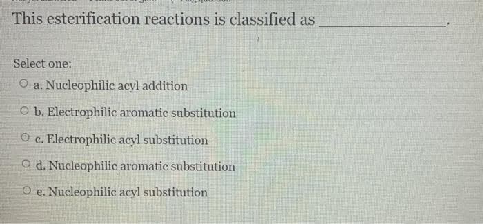 This esterification reactions is classified as
Select one:
O a. Nucleophilic acyl addition
O b. Electrophilic aromatic substitution
O c. Electrophilic acyl substitution
Od. Nucleophilic aromatic substitution
O e. Nucleophilic acyl substitution
