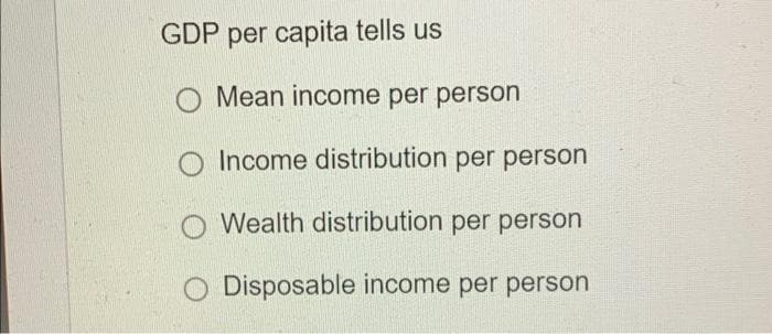 GDP per capita tells us
O Mean income per person
O Income distribution per person
Wealth distribution per person
Disposable income per person
