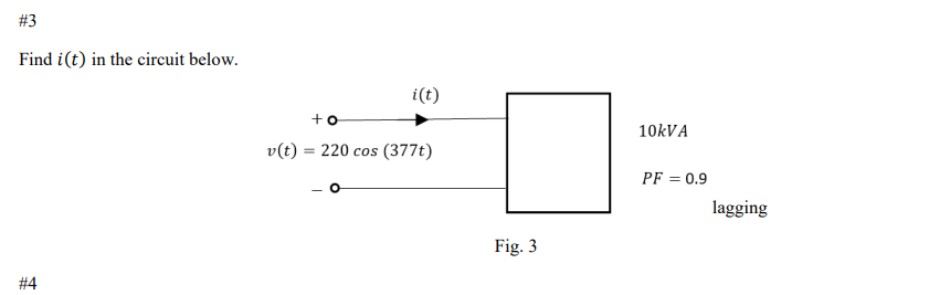 # 3
Find i(t) in the circuit below.
#4
v (t)
i(t)
+o
220 cos (377t)
Fig. 3
10kVA
PF = 0.9
lagging