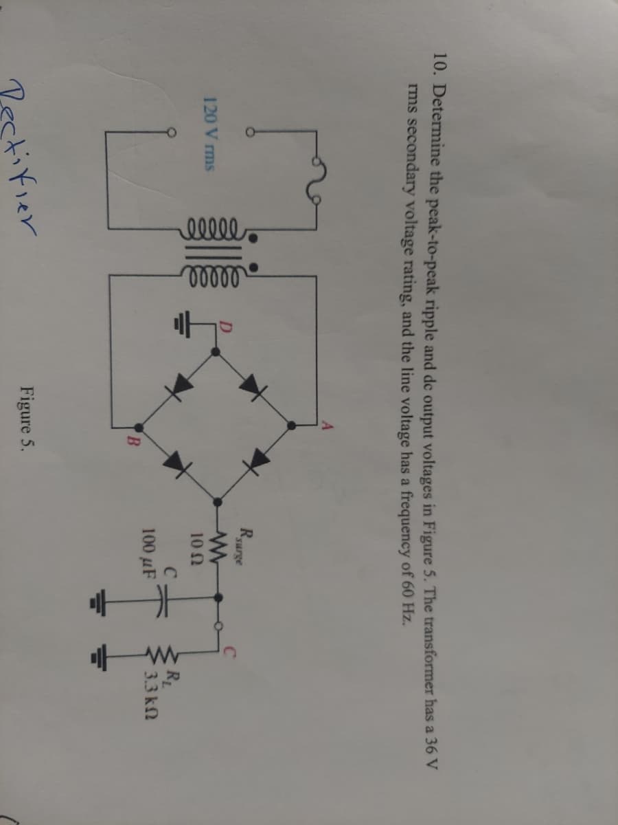 10. Determine the peak-to-peak ripple and de output voltages in Figure 5. The transformer has a 36 V
rms secondary voltage rating, and the line voltage has a frequency of 60 Hz.
120 Vrms
00000
ellee
Rectifier
B
Figure 5.
Rsurge
www
10 (2
100 μF
www
R₁
3.3 ΚΩ