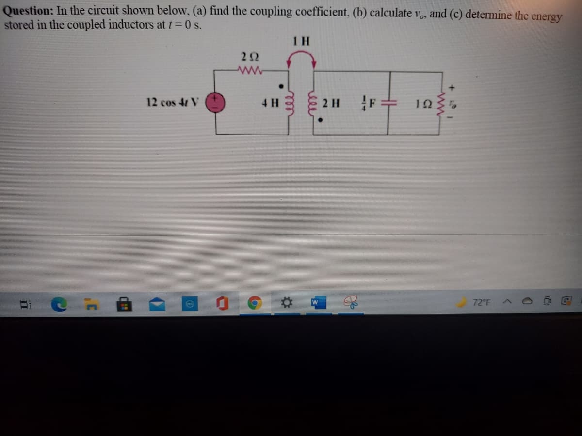 Question: In the circuit shown below, (a) find the coupling coefficient, (b) calculate v,, and (c) determine the energy
stored in the coupled inductors at t 0 s.
1 H
12 cos 4r V
4 H
2 H
10
72°F
