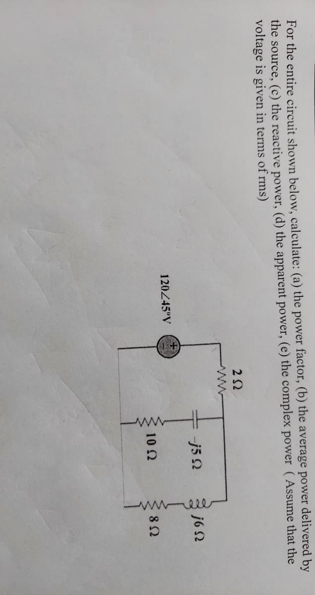 ele
For the entire circuit shown below, calculate: (a) the power factor, (b) the average power delivered by
the source, (c) the reactive power, (d) the apparent power, (e) the complex power (Assume that the
voltage is given in terms of rms)
2 2
ww
-j5 2
j6 N
120245°V
10 2
