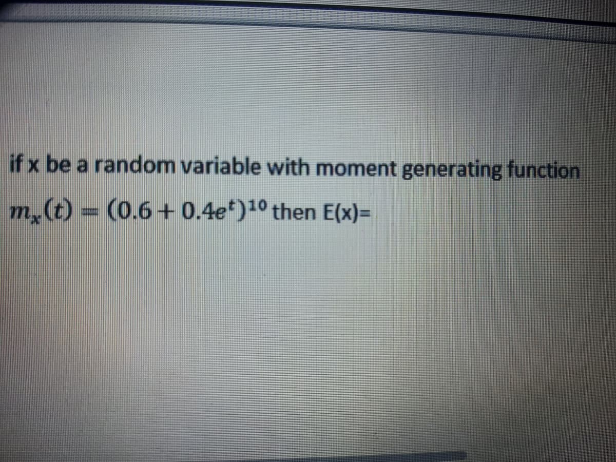 if x be a random variable with moment generating function
m,(t) = (0.6+ 0.4e*)10 then E(x)=
