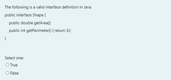 The following is a valid interface definition in Java
public interface Shape {
public double getArea();
public int getPerimeter) { return 3:}
Select one:
O True
O False
