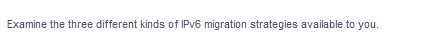 Examine the three different kinds of IPV6 migration strategies available to you.
