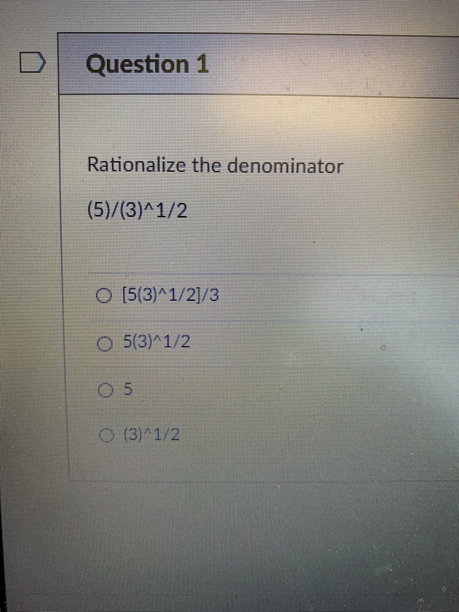 Question 1
Rationalize the denominator
(5)/(3)^1/2
O 15(3)^1/2]/3
O 5(3)^1/2
0 0^1/2
