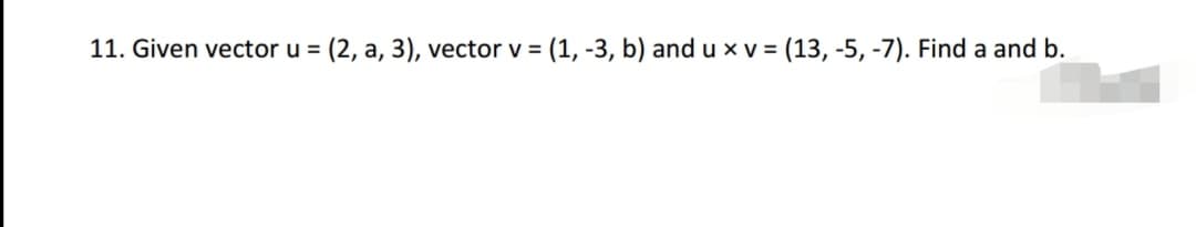 11. Given vector u = (2, a, 3), vector v = (1, -3, b) and u x v = (13, -5, -7). Find a and b.