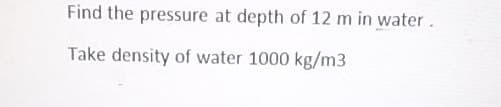 Find the pressure at depth of 12 m in water.
Take density of water 1000 kg/m3
