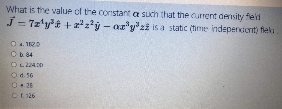 What is the value of the constant a such that the current density field
J = 7x*y%â + x² z2ŷ – ax y³ zê is a static (time-independent) field.
%3D
|
O a. 182.0
О. 84
Oc 224.00
O d. 56
O e. 28
O f. 126
