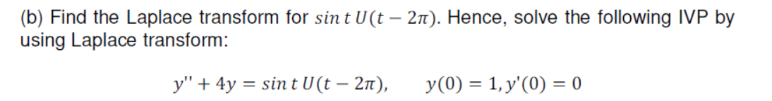 (b) Find the Laplace transform for sin t U(t – 2n). Hence, solve the following IVP by
using Laplace transform:
y" + 4y = sin t U (t – 21),
y(0) = 1, y'(0) = 0
