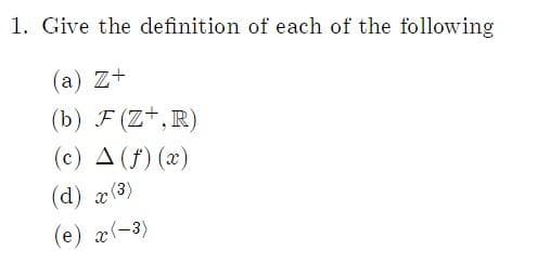 1. Give the definition of each of the following
(a) Z+
(b) F (Z+, R)
(c) A (f)(x)
(d) x (3)
(e) x(-3)