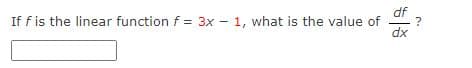 If f is the linear function f = 3x - 1, what is the value of
dx
