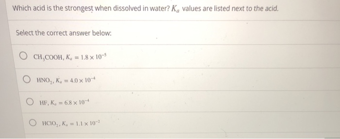 Which acid is the strongest when dissolved in water? K values are listed next to the acid.
Select the correct answer below:
CH,COOH, K,= 1.8 x 10-5
HNO₂, K = 4.0 x 10-
OHF, K, = 6.8 x 10-
HCIO₂, K₁= 1.1 x 10-2