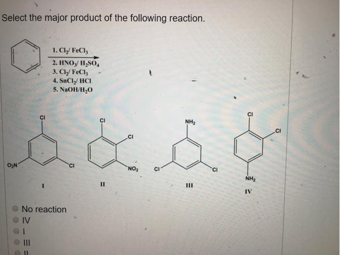 Select the major product of the following reaction.
O₂N
CI
1. Cl₂/FeCl3
2. HNO₂/ H₂SO4
3. Cly/FeCl3
4. SnCl₂/ HCI
5. NaOH/H₂O
No reaction
IV
CI
CI
11
CI
NO₂
CI
NH₂
|||
NH₂
IV
CI
