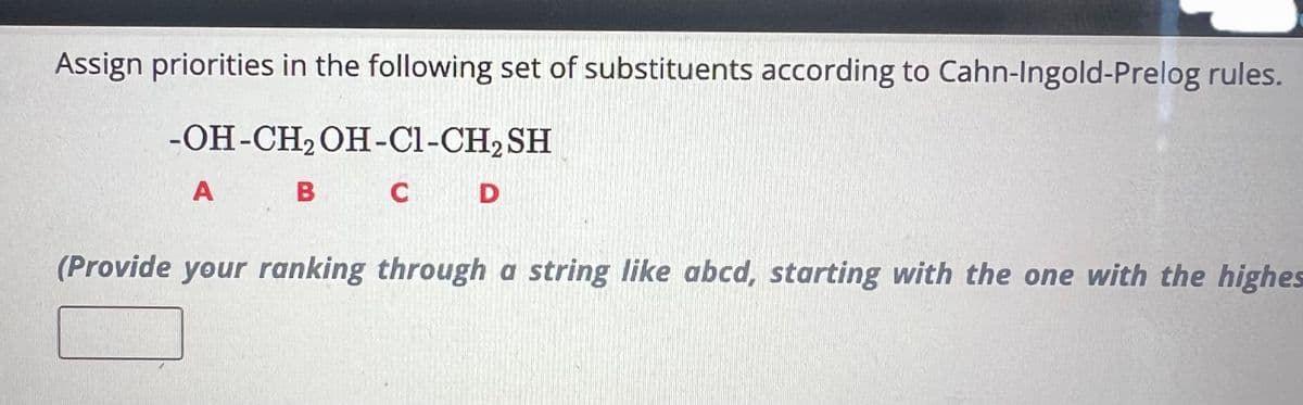 Assign priorities in the following set of substituents according to Cahn-Ingold-Prelog rules.
-OH-CH₂OH-C1-CH₂
SH
B C D
A
(Provide your ranking through a string like abcd, starting with the one with the highes