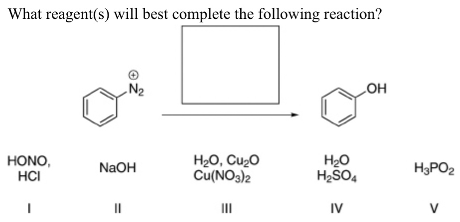 What reagent(s) will best complete the following reaction?
HONO,
HCI
I
N₂
NaOH
||
H₂O, Cu₂O
Cu(NO3)2
H₂O
H₂SO4
IV
OH
H₂PO2
V