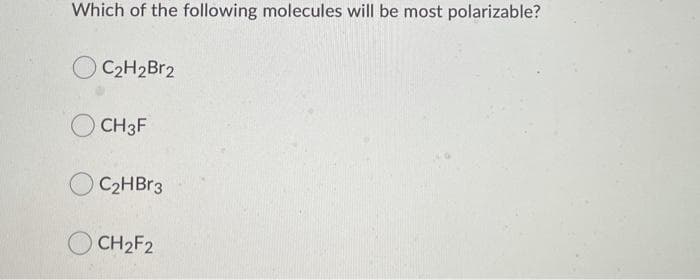 Which of the following molecules will be most polarizable?
C₂H₂Br2
CH3F
C₂HBr3
CH₂F2