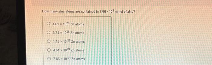 How many zinc atoms are contained in 7.66 x105 mmol of zinc?
O 461 1026 Zn atoms
O3.24 x 1026 Zn atoms
O1.15 10 28 Zn atoms
1029 Zn atoms
O 4.61
7.86
x
x
10 21 Zn atoms